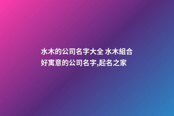 水木的公司名字大全 水木組合好寓意的公司名字,起名之家-第1張-公司起名-玄機派